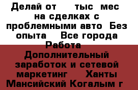 Делай от 400 тыс./мес. на сделках с проблемными авто. Без опыта. - Все города Работа » Дополнительный заработок и сетевой маркетинг   . Ханты-Мансийский,Когалым г.